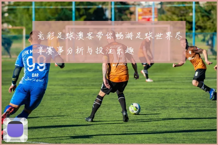 竞彩足球澳客带你畅游足球世界尽享赛事分析与投注乐趣