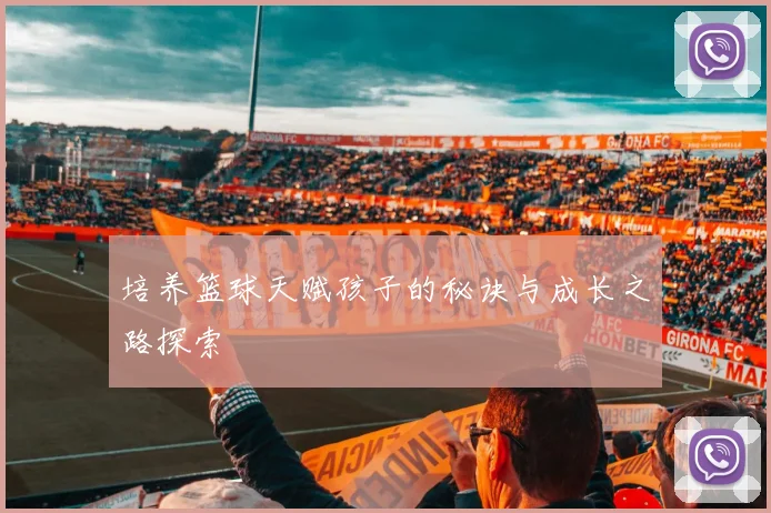 培养篮球天赋孩子的秘诀与成长之路探索