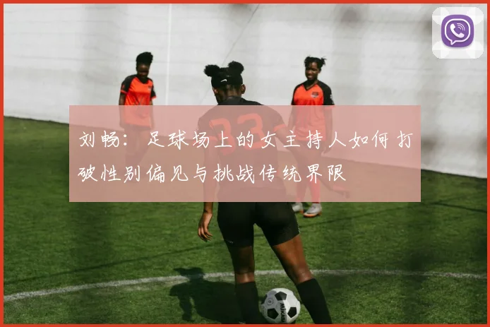 刘畅：足球场上的女主持人如何打破性别偏见与挑战传统界限