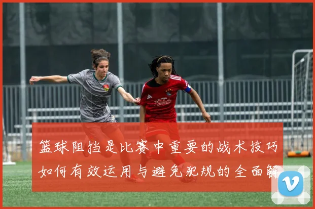 篮球阻挡是比赛中重要的战术技巧如何有效运用与避免犯规的全面解析