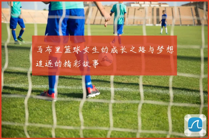 马布里篮球女生的成长之路与梦想追逐的精彩故事