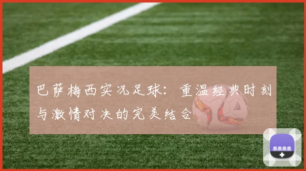 巴萨梅西实况足球：重温经典时刻与激情对决的完美结合