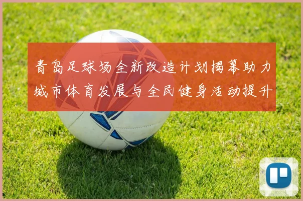 青岛足球场全新改造计划揭幕助力城市体育发展与全民健身活动提升
