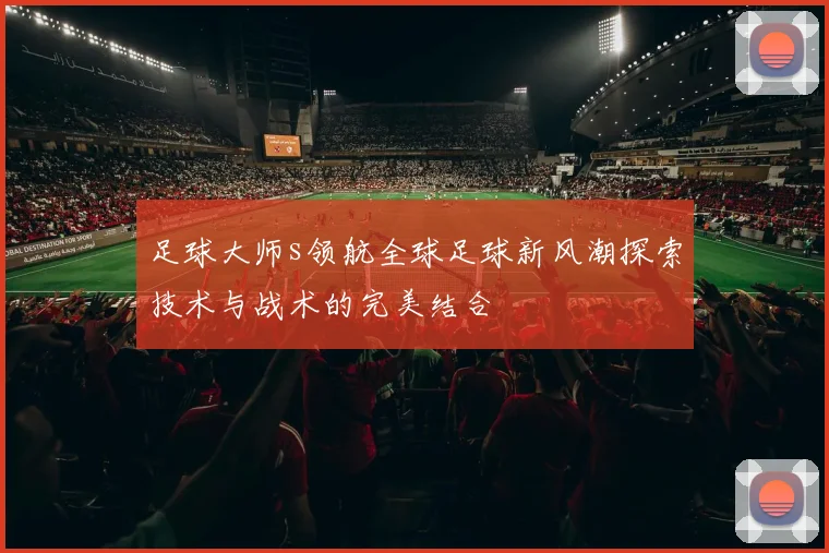 足球大师s领航全球足球新风潮探索技术与战术的完美结合
